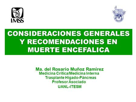 CONSIDERACIONES GENERALES Y RECOMENDACIONES EN MUERTE ENCEFALICA Ma. del Rosario Muñoz Ramírez Medicina Crítica/Medicina Interna Profesor Asociado UANL-ITESM.