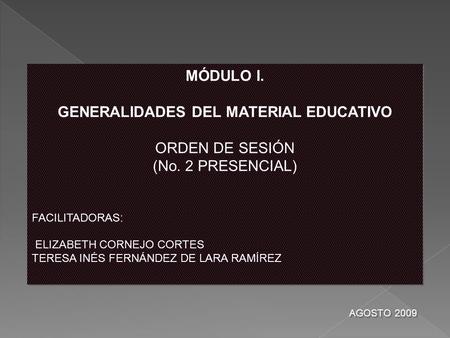 MÓDULO I. GENERALIDADES DEL MATERIAL EDUCATIVO ORDEN DE SESIÓN (No. 2 PRESENCIAL) FACILITADORAS: ELIZABETH CORNEJO CORTES TERESA INÉS FERNÁNDEZ DE LARA.