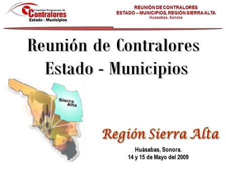 Huásabas, Sonora. 14 y 15 de Mayo del 2009 REUNIÓN DE CONTRALORES ESTADO – MUNICIPIOS, REGIÓN SIERRA ALTA Huásabas, Sonora.