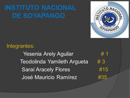 INSTITUTO NACIONAL DE SOYAPANGO Integrantes: Yesenia Arely Aguilar # 1 Teodolinda Yamileth Argueta # 3 Saraí Aracely Flores #15 José Mauricio Ramírez #35.