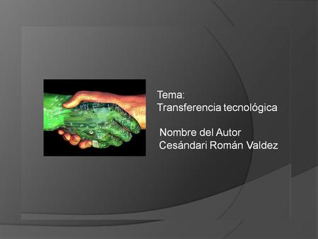 Tema: Transferencia tecnológica Cesándari Román Valdez Nombre del autor.