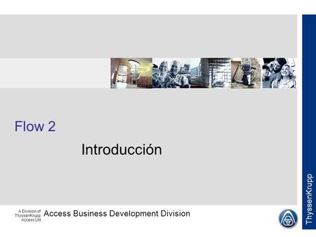 Access Business Development Division ThyssenKrupp A Division of ThyssenKrupp Access Ltd Flow 2 Introducción.