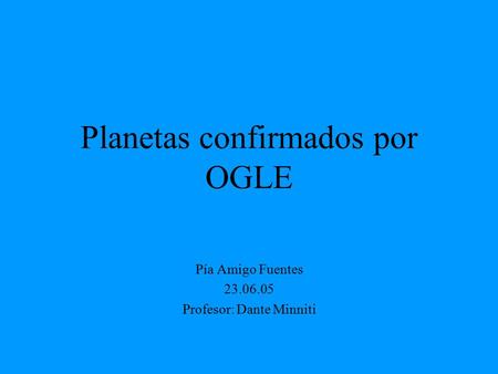 Planetas confirmados por OGLE Pía Amigo Fuentes 23.06.05 Profesor: Dante Minniti.