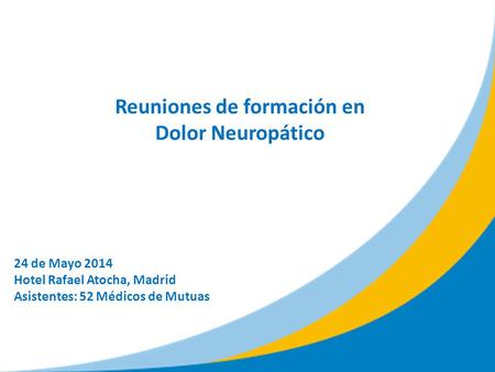 Reuniones de formación en Dolor Neuropático 24 de Mayo 2014 Hotel Rafael Atocha, Madrid Asistentes: 52 Médicos de Mutuas.