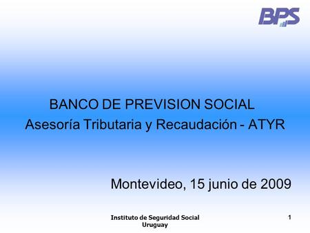 Instituto de Seguridad Social Uruguay 1 BANCO DE PREVISION SOCIAL Asesoría Tributaria y Recaudación - ATYR Montevideo, 15 junio de 2009.