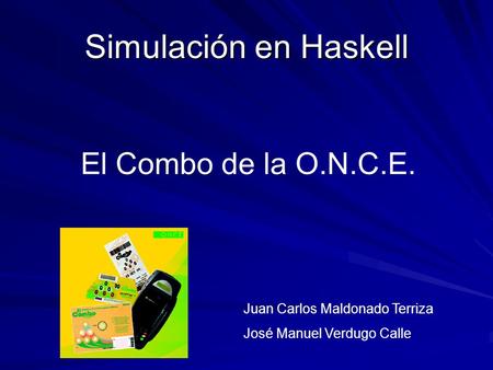 Simulación en Haskell El Combo de la O.N.C.E. Juan Carlos Maldonado Terriza José Manuel Verdugo Calle.