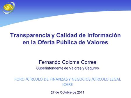 Transparencia y Calidad de Información en la Oferta Pública de Valores Fernando Coloma Correa Superintendente de Valores y Seguros FORO /CÍRCULO DE FINANZAS.