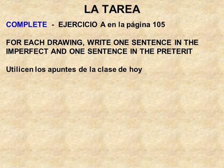 LA TAREA COMPLETE - EJERCICIO A en la página 105 FOR EACH DRAWING, WRITE ONE SENTENCE IN THE IMPERFECT AND ONE SENTENCE IN THE PRETERIT Utilicen los apuntes.