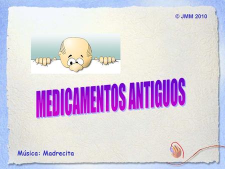 © JMM 2010 Música: Madrecita AHORA ENTIENDO POR QUÉ SIEMPRE SE DICE QUE ANTES SE ERA MÁS FELIZ... SORPRÉNDETE DE LOS MEDICAMENTOS DE NUESTROS ABUELOS.