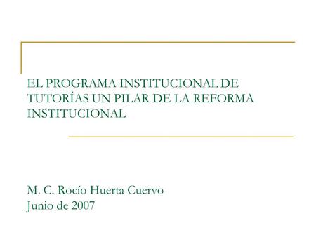 EL PROGRAMA INSTITUCIONAL DE TUTORÍAS UN PILAR DE LA REFORMA INSTITUCIONAL M. C. Rocío Huerta Cuervo Junio de 2007.