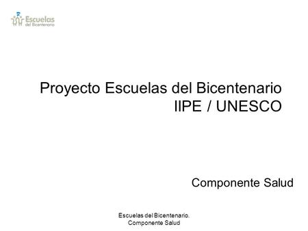 Escuelas del Bicentenario. Componente Salud Proyecto Escuelas del Bicentenario IIPE / UNESCO Componente Salud.