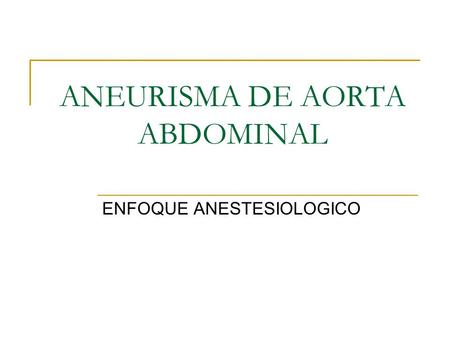 ANEURISMA DE AORTA ABDOMINAL ENFOQUE ANESTESIOLOGICO.