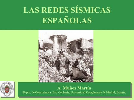 LAS REDES SÍSMICAS ESPAÑOLAS A. Muñoz Martín Depto. de Geodinámica. Fac. Geología. Universidad Complutense de Madrid, España. A. Muñoz Martín Depto. de.