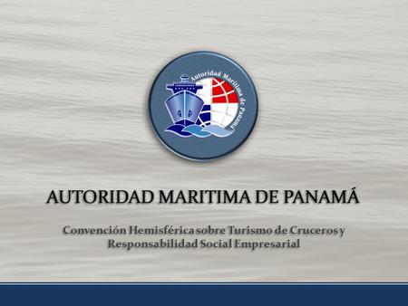 AUTORIDAD MARITIMA DE PANAMÁAUTORIDAD MARITIMA DE PANAMÁ Convención Hemisférica sobre Turismo de Cruceros y Responsabilidad Social Empresarial.