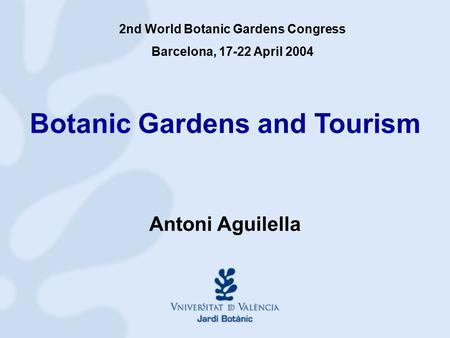Botanic Gardens and Tourism Antoni Aguilella 2nd World Botanic Gardens Congress Barcelona, 17-22 April 2004.