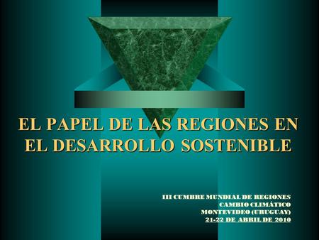 EL PAPEL DE LAS REGIONES EN EL DESARROLLO SOSTENIBLE III CUMBRE MUNDIAL DE REGIONES CAMBIO CLIMÁTICO MONTEVIDEO (URUGUAY) 21-22 DE ABRIL DE 2010.