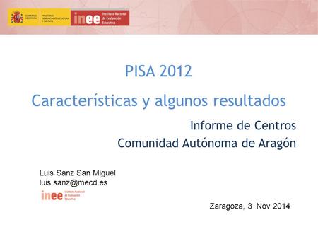 PISA 2012 Características y algunos resultados Informe de Centros Comunidad Autónoma de Aragón Zaragoza, 3 Nov 2014 Luis Sanz San Miguel