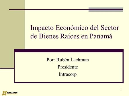 1 Impacto Económico del Sector de Bienes Raíces en Panamá Por: Rubén Lachman Presidente Intracorp.