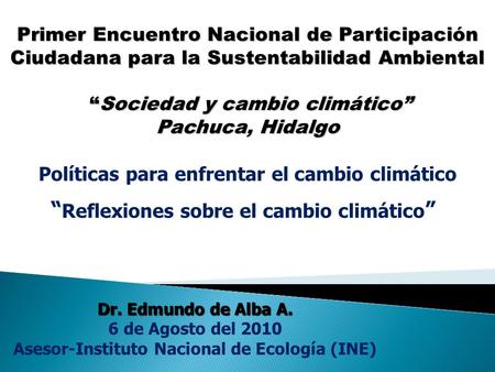 “ Reflexiones sobre el cambio climático ” Dr. Edmundo de Alba A. 6 de Agosto del 2010 Asesor-Instituto Nacional de Ecología (INE) Primer Encuentro Nacional.