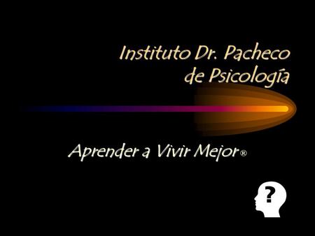Instituto Dr. Pacheco de Psicología Aprender a Vivir Mejor Aprender a Vivir Mejor ®
