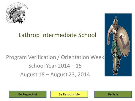 Lathrop Intermediate School Program Verification / Orientation Week School Year 2014 – 15 August 18 – August 23, 2014 Be RespectfulBe ResponsibleBe Safe.