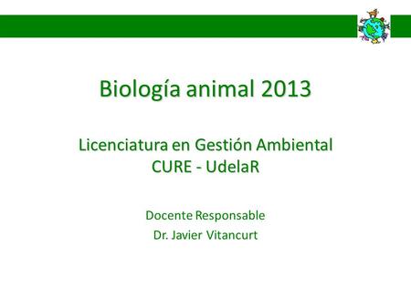 Biología animal 2013 Licenciatura en Gestión Ambiental CURE - UdelaR Docente Responsable Dr. Javier Vitancurt.