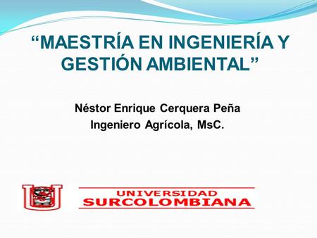 “MAESTRÍA EN INGENIERÍA Y GESTIÓN AMBIENTAL” Néstor Enrique Cerquera Peña Ingeniero Agrícola, MsC.