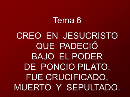 Tema 6 CREO EN JESUCRISTO QUE PADECIÓ BAJO EL PODER DE PONCIO PILATO, FUE CRUCIFICADO, MUERTO Y SEPULTADO.