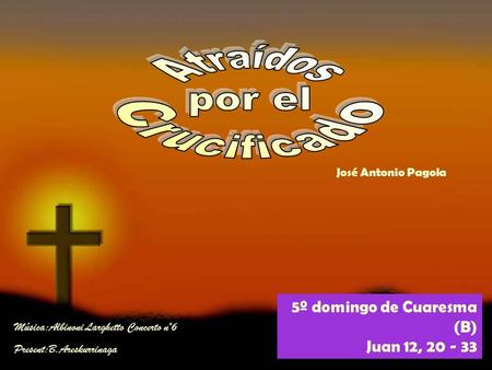 5º domingo de Cuaresma (B) Juan 12, 20 - 33 José Antonio Pagola Música:Albinoni Larghetto Concerto nº6 Present:B.Areskurrinaga.