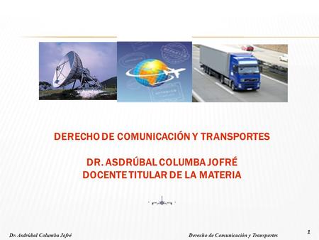 Dr. Asdrúbal Columba Jofré Derecho de Comunicación y Transportes 1 DERECHO DE COMUNICACIÓN Y TRANSPORTES DR. ASDRÚBAL COLUMBA JOFRÉ DOCENTE TITULAR DE.