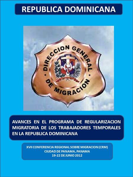 AVANCES EN EL PROGRAMA DE REGULARIZACION MIGRATORIA DE LOS TRABAJADORES TEMPORALES EN LA REPUBLICA DOMINICANA REPUBLICA DOMINICANA XVII CONFERENCIA REGIONAL.