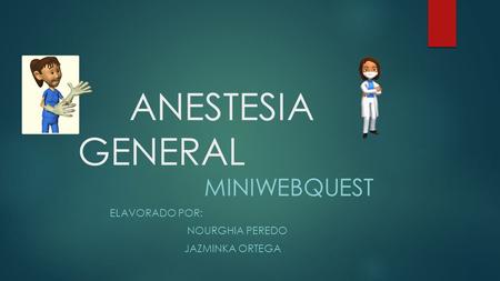 ANESTESIA GENERAL MINIWEBQUEST ELAVORADO POR: NOURGHIA PEREDO JAZMINKA ORTEGA.