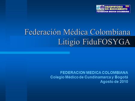 Federación Médica Colombiana Litigio FiduFOSYGA FEDERACION MEDICA COLOMBIANA Colegio Médico de Cundinamarca y Bogotá Agosto de 2010.