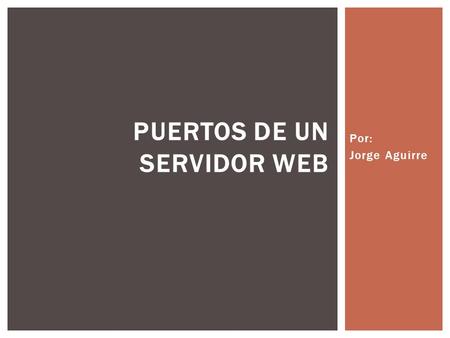 Por: Jorge Aguirre PUERTOS DE UN SERVIDOR WEB.  Un servidor web o servidor HTTP es un programa informático que procesa una aplicación del lado del servidor.