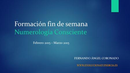 Formación fin de semana Numerología Consciente FERNANDO ÁNGEL CORONADO WWW.EVOLUCIONATUINERCIA.ES Febrero 2015 – Marzo 2015.