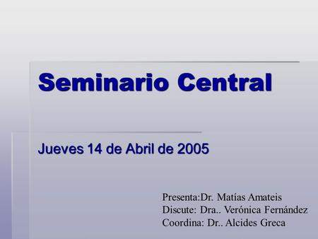 Seminario Central Jueves 14 de Abril de 2005 Presenta:Dr. Matías Amateis Discute: Dra.. Verónica Fernández Coordina: Dr.. Alcides Greca.