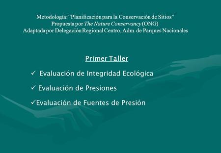 Primer Taller Evaluación de Integridad Ecológica Evaluación de Presiones Evaluación de Fuentes de Presión Metodología: “Planificación para la Conservación.