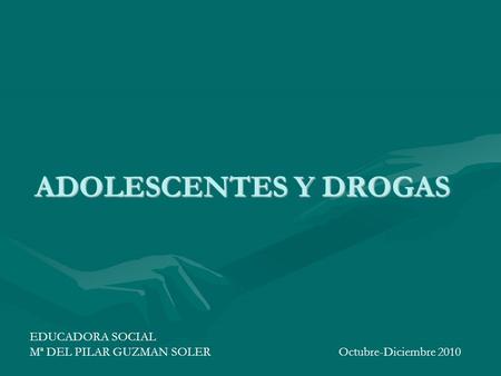 ADOLESCENTES Y DROGAS EDUCADORA SOCIAL Mª DEL PILAR GUZMAN SOLER Octubre-Diciembre 2010.
