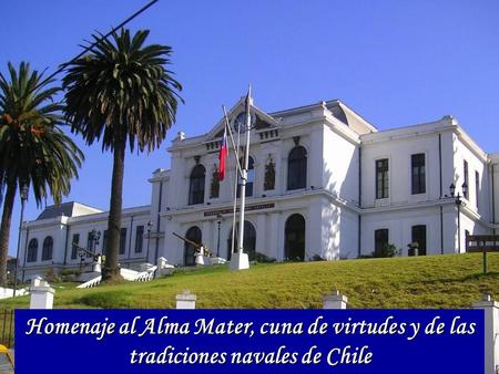 Homenaje al Alma Mater, cuna de virtudes y de las tradiciones navales de Chile.