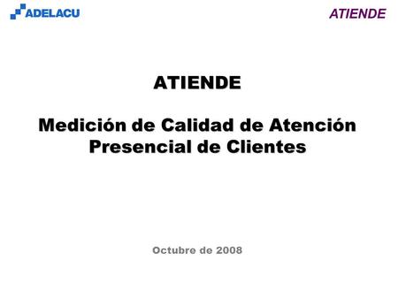Www.adelacu.com ATIENDE Octubre de 2008 ATIENDE Medición de Calidad de Atención Presencial de Clientes.