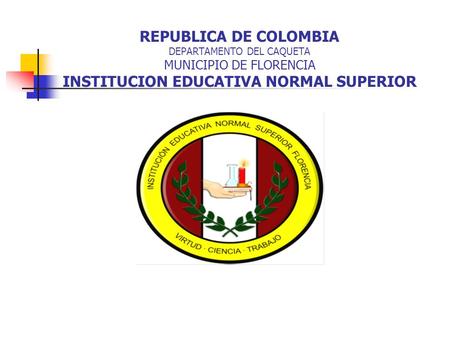 REPUBLICA DE COLOMBIA DEPARTAMENTO DEL CAQUETA MUNICIPIO DE FLORENCIA INSTITUCION EDUCATIVA NORMAL SUPERIOR.