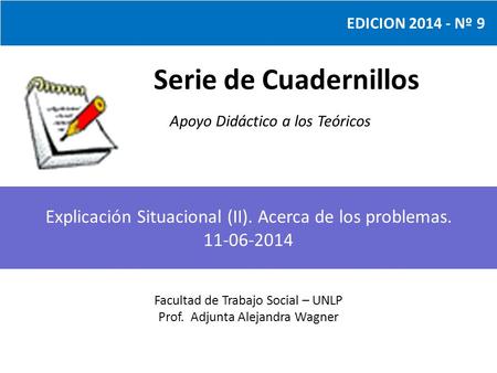 Serie de Cuadernillos Apoyo Didáctico a los Teóricos Facultad de Trabajo Social – UNLP Prof. Adjunta Alejandra Wagner EDICION 2014 - Nº 9 Explicación Situacional.