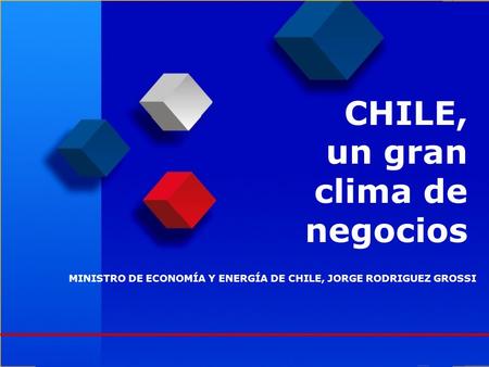 CHILE, un gran clima de negocios MINISTRO DE ECONOMÍA Y ENERGÍA DE CHILE, JORGE RODRIGUEZ GROSSI.