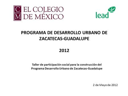 PROGRAMA DE DESARROLLO URBANO DE ZACATECAS-GUADALUPE 2012 2 de Mayo de 2012 Taller de participación social para la construcción del Programa Desarrollo.
