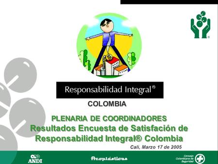 COLOMBIA Cali, Marzo 17 de 2005 PLENARIA DE COORDINADORES Resultados Encuesta de Satisfación de Responsabilidad Integral® Colombia PLENARIA DE COORDINADORES.