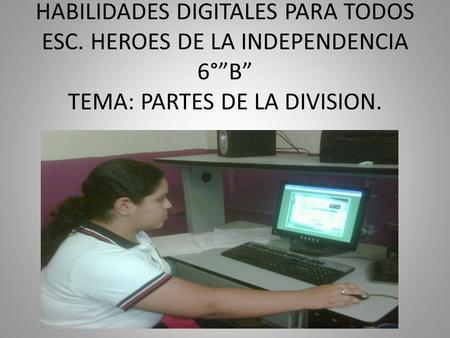 HABILIDADES DIGITALES PARA TODOS ESC. HEROES DE LA INDEPENDENCIA 6°”B” TEMA: PARTES DE LA DIVISION.