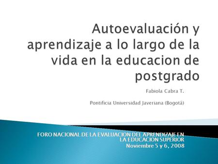 Fabiola Cabra T. Pontificia Universidad Javeriana (Bogotá) FORO NACIONAL DE LA EVALUACION DEL APRENDIZAJE EN LA EDUCACION SUPERIOR Noviembre 5 y 6, 2008.