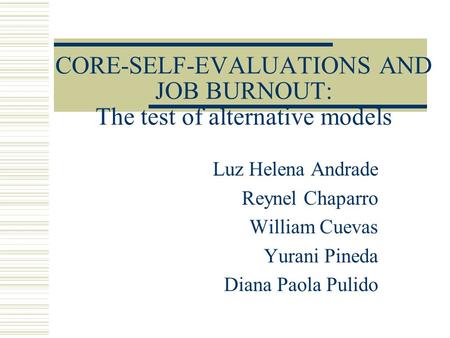 CORE-SELF-EVALUATIONS AND JOB BURNOUT: The test of alternative models Luz Helena Andrade Reynel Chaparro William Cuevas Yurani Pineda Diana Paola Pulido.