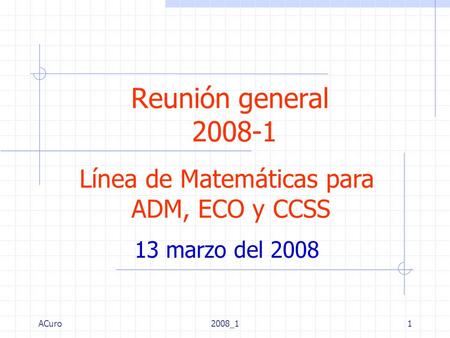 ACuro2008_11 Reunión general 2008-1 13 marzo del 2008 Línea de Matemáticas para ADM, ECO y CCSS.