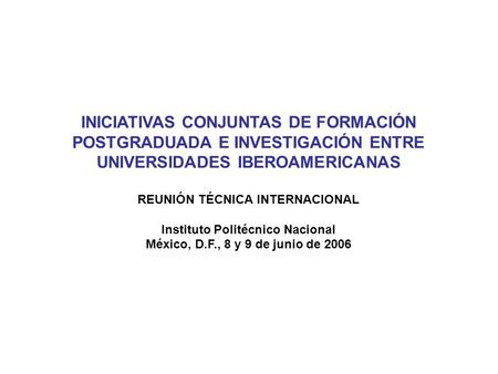 INICIATIVAS CONJUNTAS DE FORMACIÓN POSTGRADUADA E INVESTIGACIÓN ENTRE UNIVERSIDADES IBEROAMERICANAS REUNIÓN TÉCNICA INTERNACIONAL Instituto Politécnico.